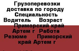 Грузоперевозки, доставка по городу. › Специальность ­ Водитель. › Возраст ­ 39 - Приморский край, Артем г. Работа » Резюме   . Приморский край,Артем г.